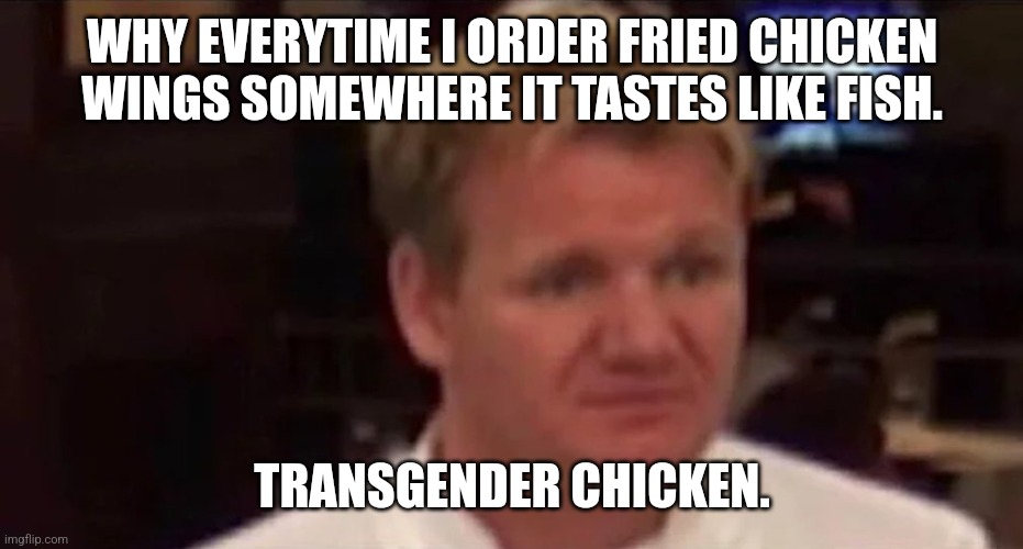Disgusted Gordon Ramsay | WHY EVERYTIME I ORDER FRIED CHICKEN WINGS SOMEWHERE IT TASTES LIKE FISH. TRANSGENDER CHICKEN. | image tagged in disgusted gordon ramsay | made w/ Imgflip meme maker