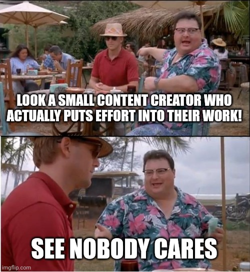 Kinda true though |  LOOK A SMALL CONTENT CREATOR WHO ACTUALLY PUTS EFFORT INTO THEIR WORK! SEE NOBODY CARES | image tagged in memes,see nobody cares | made w/ Imgflip meme maker