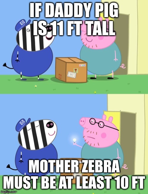 Peppa pig box | IF DADDY PIG IS 11 FT TALL; MOTHER ZEBRA MUST BE AT LEAST 10 FT | image tagged in peppa pig box | made w/ Imgflip meme maker