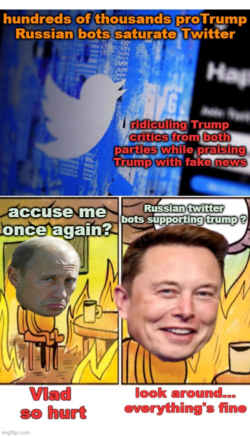Russian bots infest Twitter, Musk reaction? | hundreds of thousands proTrump Russian bots saturate Twitter; ridiculing Trump critics from both parties while praising Trump with fake news; Russian twitter bots supporting trump ? accuse me once again? Vlad 

so hurt; look around... everything's fine | image tagged in maga,twitter,trump,bots,politics | made w/ Imgflip meme maker