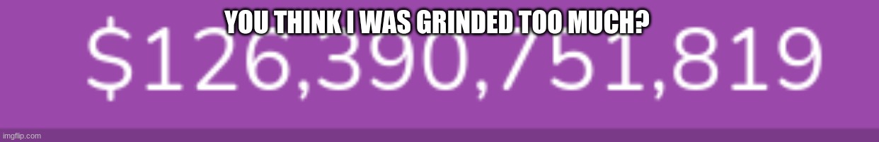 i grinded 2 hard | YOU THINK I WAS GRINDED TOO MUCH? | image tagged in meme,blooket | made w/ Imgflip meme maker