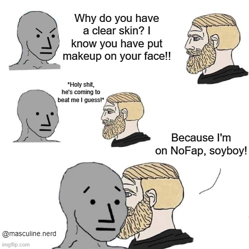Nofap memes | Why do you have a clear skin? I know you have put makeup on your face!! *Holy shit, he's coming to beat me I guess!*; Because I'm on NoFap, soyboy! @masculine.nerd | image tagged in chad approaching npc | made w/ Imgflip meme maker