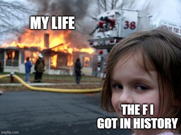 lol | MY LIFE; THE F I GOT IN HISTORY | image tagged in memes,disaster girl | made w/ Imgflip meme maker