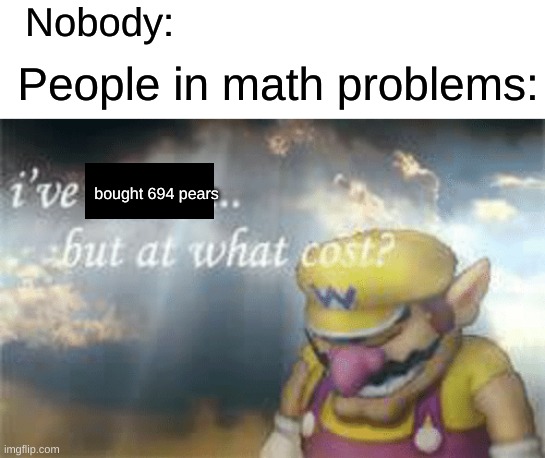 Haha yes | Nobody:; People in math problems:; bought 694 pears | image tagged in i've won but at what cost,memes,funny,gifs | made w/ Imgflip meme maker