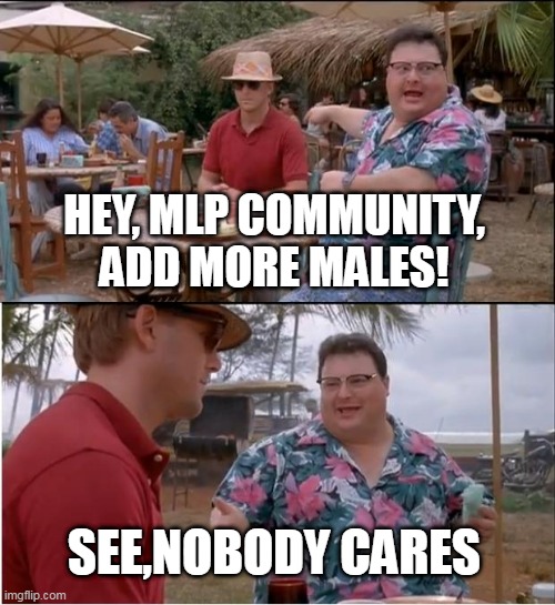 true | HEY, MLP COMMUNITY, ADD MORE MALES! SEE,NOBODY CARES | image tagged in memes,see nobody cares,bitch please | made w/ Imgflip meme maker