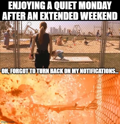 Extended Weekend vs Phone Notifications | ENJOYING A QUIET MONDAY
AFTER AN EXTENDED WEEKEND; OH, FORGOT TO TURN BACK ON MY NOTIFICATIONS... | image tagged in t2 judgment day,sarah connor,weekend,back to work,we're all gonna die,cell phone | made w/ Imgflip meme maker