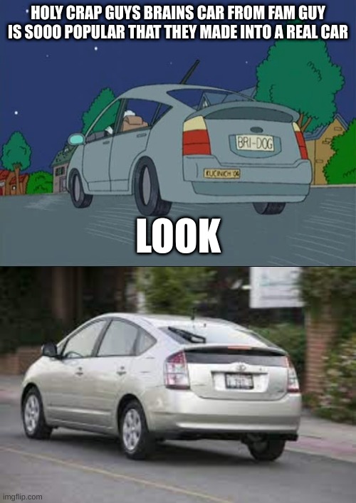every fortnite kid ever be like | HOLY CRAP GUYS BRAINS CAR FROM FAM GUY IS SOOO POPULAR THAT THEY MADE INTO A REAL CAR; LOOK | image tagged in fam guy,yeet | made w/ Imgflip meme maker