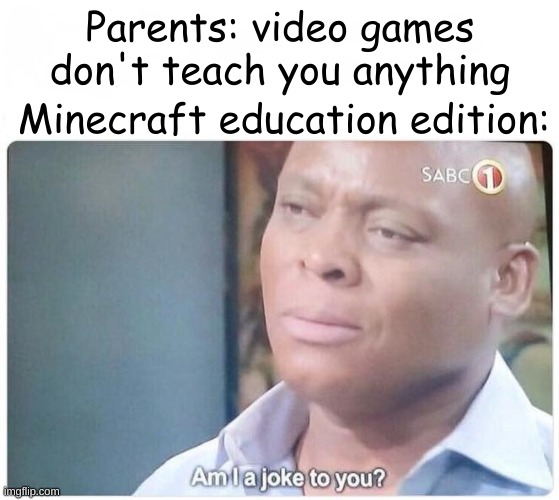 Minecraft memes | Parents: video games don't teach you anything; Minecraft education edition: | image tagged in am i a joke to you | made w/ Imgflip meme maker