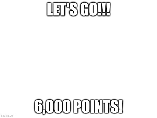 Thank you so much guys | LET'S GO!!! 6,000 POINTS! | image tagged in fun | made w/ Imgflip meme maker