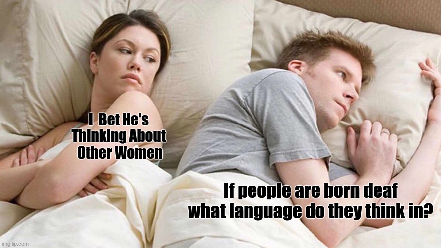 Good question | I  Bet He's 
Thinking About 
Other Women; If people are born deaf what language do they think in? | image tagged in memes,i bet he's thinking about other women | made w/ Imgflip meme maker