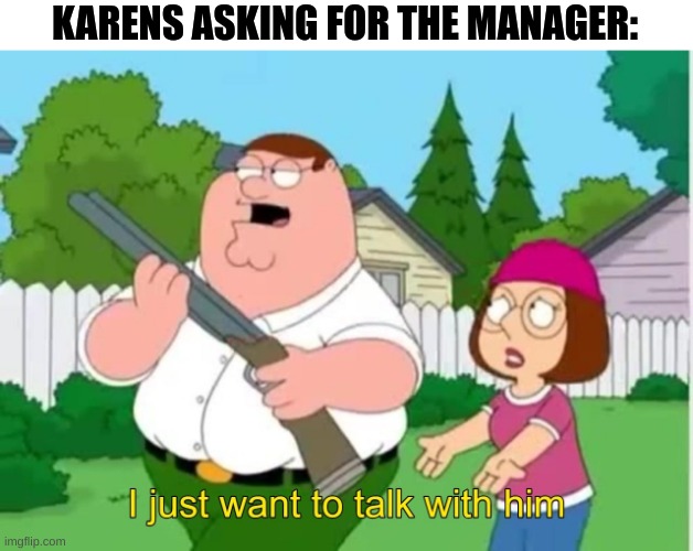 I just wanna talk to him | KARENS ASKING FOR THE MANAGER: | image tagged in i just wanna talk to him,funny,memes,karens | made w/ Imgflip meme maker