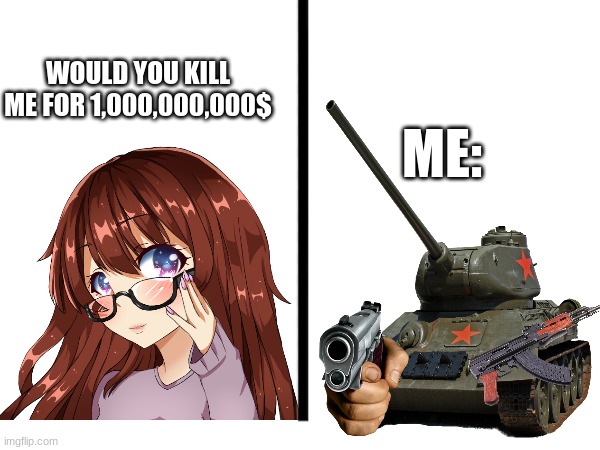 tanks | WOULD YOU KILL ME FOR 1,000,000,000$; ME: | image tagged in tanks | made w/ Imgflip meme maker