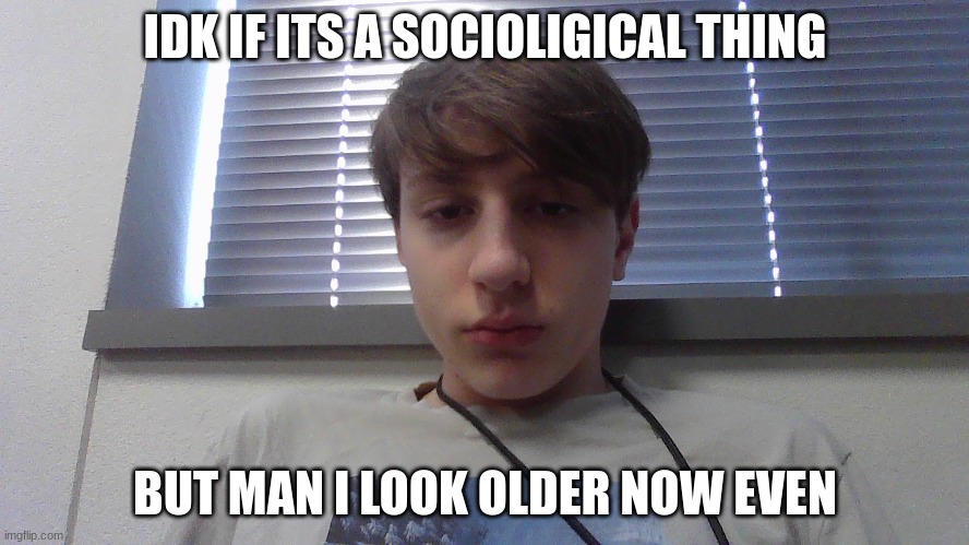 cuz it my bday | IDK IF ITS A SOCIOLIGICAL THING; BUT MAN I LOOK OLDER NOW EVEN | made w/ Imgflip meme maker