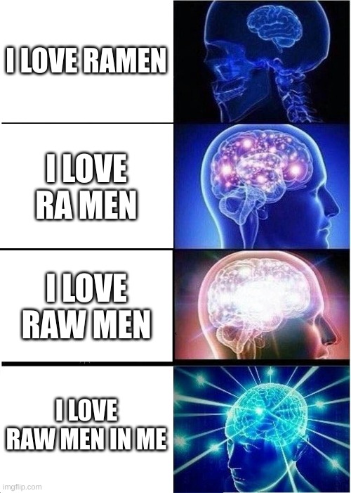 true | I LOVE RAMEN; I LOVE RA MEN; I LOVE RAW MEN; I LOVE RAW MEN IN ME | image tagged in memes,expanding brain | made w/ Imgflip meme maker