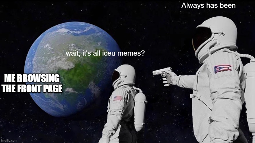 Always Has Been Meme | wait, it's all iceu memes? Always has been ME BROWSING THE FRONT PAGE | image tagged in memes,always has been | made w/ Imgflip meme maker
