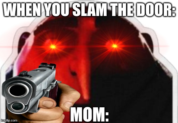 If this isn't relatable than you don't have a mom | WHEN YOU SLAM THE DOOR:; MOM: | image tagged in stop reading the tags,get a life,your wasting your time reading the tags | made w/ Imgflip meme maker