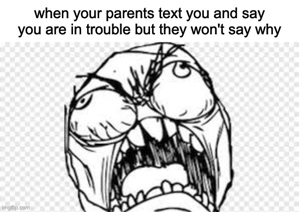 "you will find out when you get home" i hate it | when your parents text you and say you are in trouble but they won't say why | image tagged in angry | made w/ Imgflip meme maker