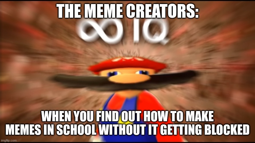Infinity IQ Mario | THE MEME CREATORS:; WHEN YOU FIND OUT HOW TO MAKE MEMES IN SCHOOL WITHOUT IT GETTING BLOCKED | image tagged in infinity iq mario | made w/ Imgflip meme maker