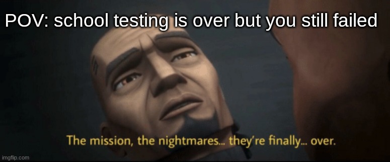 I'm currently doing testing |  POV: school testing is over but you still failed | image tagged in the mission the nightmares they re finally over,clone wars,memes | made w/ Imgflip meme maker