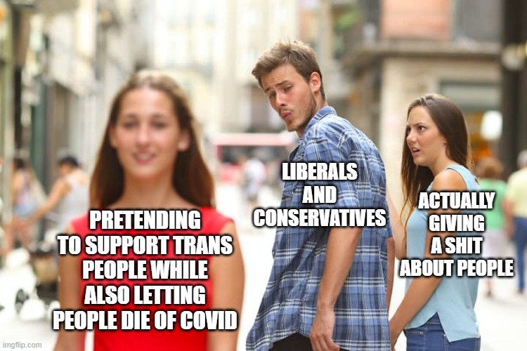 Distracted Boyfriend Meme | PRETENDING TO SUPPORT TRANS PEOPLE WHILE ALSO LETTING PEOPLE DIE OF COVID LIBERALS AND CONSERVATIVES ACTUALLY GIVING A SHIT ABOUT PEOPLE | image tagged in memes,distracted boyfriend | made w/ Imgflip meme maker
