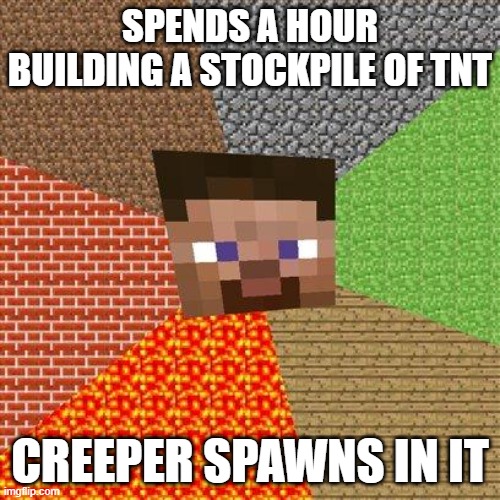 annoying af | SPENDS A HOUR BUILDING A STOCKPILE OF TNT; CREEPER SPAWNS IN IT | image tagged in minecraft steve | made w/ Imgflip meme maker