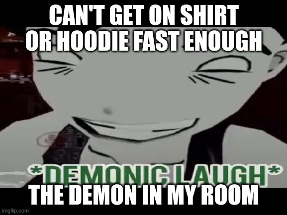 demonic laugh | CAN'T GET ON SHIRT OR HOODIE FAST ENOUGH; THE DEMON IN MY ROOM | image tagged in demonic laugh | made w/ Imgflip meme maker