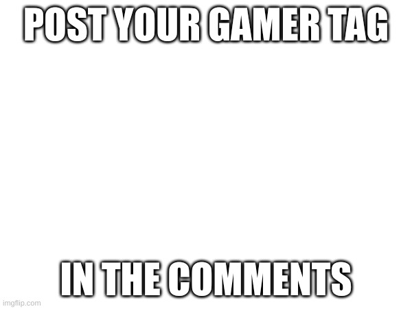 post | POST YOUR GAMER TAG; IN THE COMMENTS | image tagged in please | made w/ Imgflip meme maker