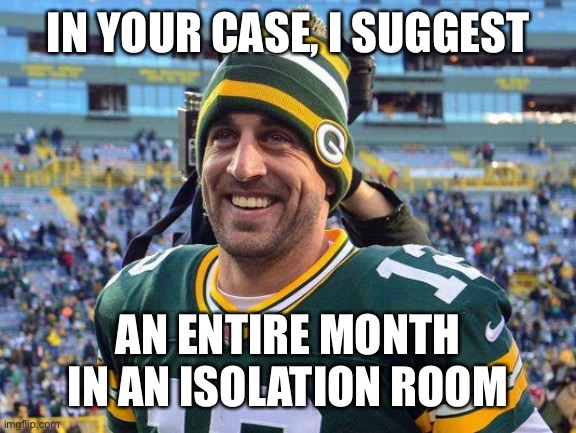 Aaron Rogers | IN YOUR CASE, I SUGGEST AN ENTIRE MONTH IN AN ISOLATION ROOM | image tagged in aaron rogers | made w/ Imgflip meme maker