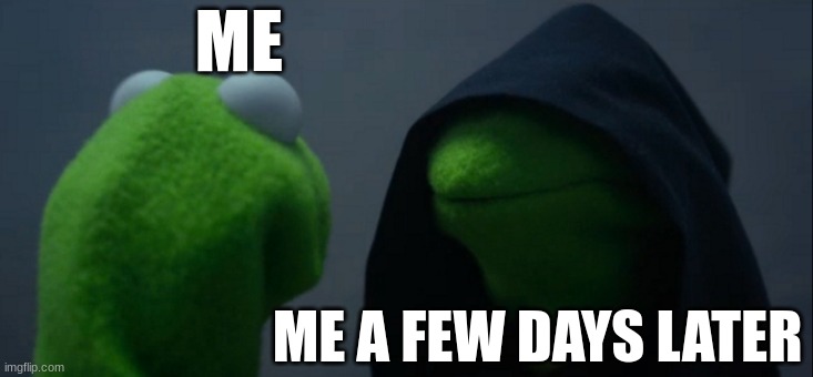 this you? | ME; ME A FEW DAYS LATER | image tagged in memes,evil kermit | made w/ Imgflip meme maker