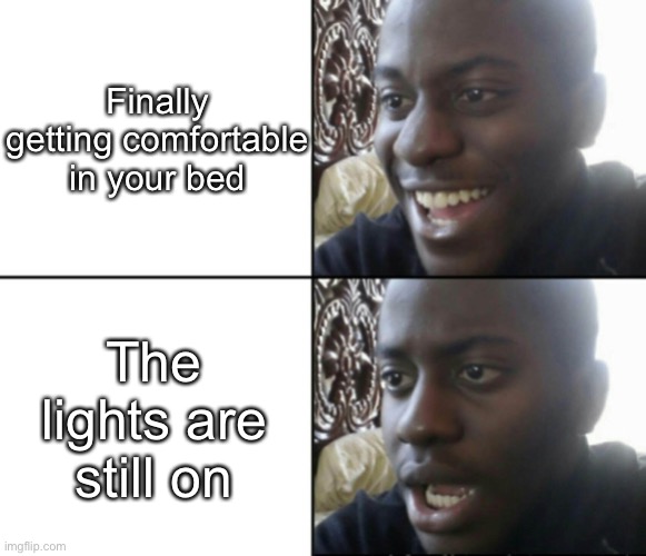 Nah fr | Finally getting comfortable in your bed; The lights are still on | image tagged in happy / shock | made w/ Imgflip meme maker