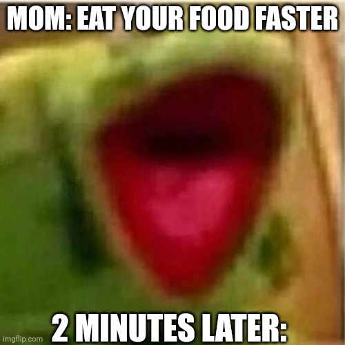 AHHHHHHHHHHHHH | MOM: EAT YOUR FOOD FASTER; 2 MINUTES LATER: | image tagged in ahhhhhhhhhhhhh | made w/ Imgflip meme maker