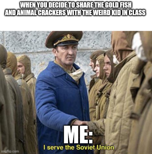 True snack sharers don't discriminate | WHEN YOU DECIDE TO SHARE THE GOLD FISH AND ANIMAL CRACKERS WITH THE WEIRD KID IN CLASS; ME: | image tagged in i serve the soviet union | made w/ Imgflip meme maker