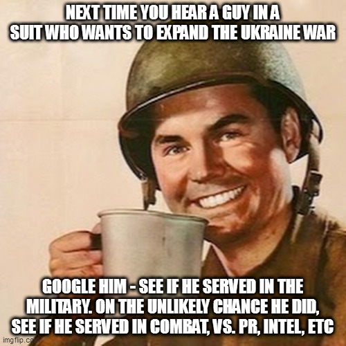 Coffee Soldier | NEXT TIME YOU HEAR A GUY IN A SUIT WHO WANTS TO EXPAND THE UKRAINE WAR; GOOGLE HIM - SEE IF HE SERVED IN THE MILITARY. ON THE UNLIKELY CHANCE HE DID, SEE IF HE SERVED IN COMBAT, VS. PR, INTEL, ETC | image tagged in coffee soldier | made w/ Imgflip meme maker