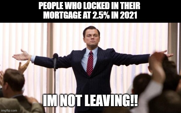 People who locked in their mortgage at 2.5% in 2021 - IM NOT LEAVING! | PEOPLE WHO LOCKED IN THEIR 
MORTGAGE AT 2.5% IN 2021; IM NOT LEAVING!! | image tagged in leonardo dicaprio wall of the wall street | made w/ Imgflip meme maker