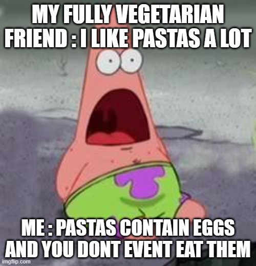 Check google if u don't belive me | MY FULLY VEGETARIAN FRIEND : I LIKE PASTAS A LOT; ME : PASTAS CONTAIN EGGS AND YOU DONT EVENT EAT THEM | image tagged in suprised patrick | made w/ Imgflip meme maker