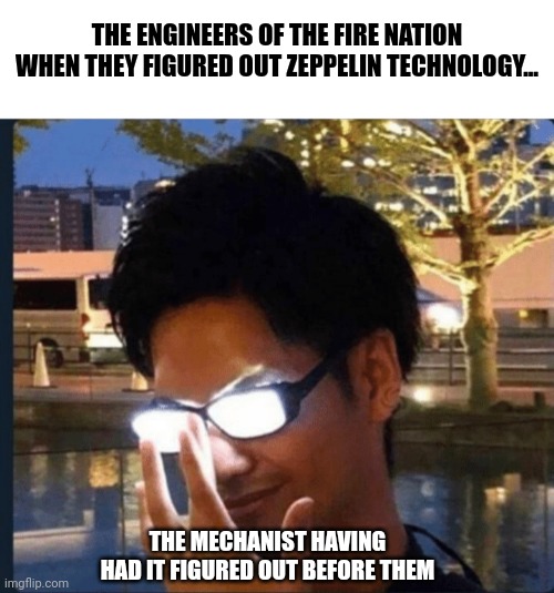 Yeah, the fire nation never invented airship technology. Stop believing in their propaganda | THE ENGINEERS OF THE FIRE NATION WHEN THEY FIGURED OUT ZEPPELIN TECHNOLOGY... THE MECHANIST HAVING HAD IT FIGURED OUT BEFORE THEM | image tagged in anime glasses | made w/ Imgflip meme maker