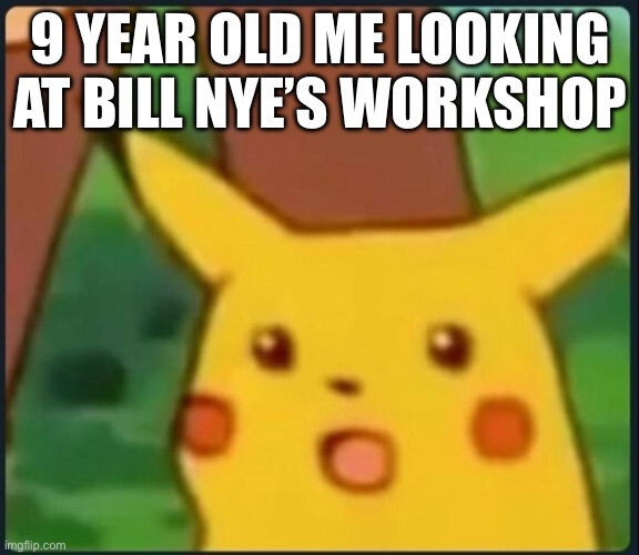 It's everyone | 9 YEAR OLD ME LOOKING AT BILL NYE’S WORKSHOP | image tagged in surprised pikachu | made w/ Imgflip meme maker