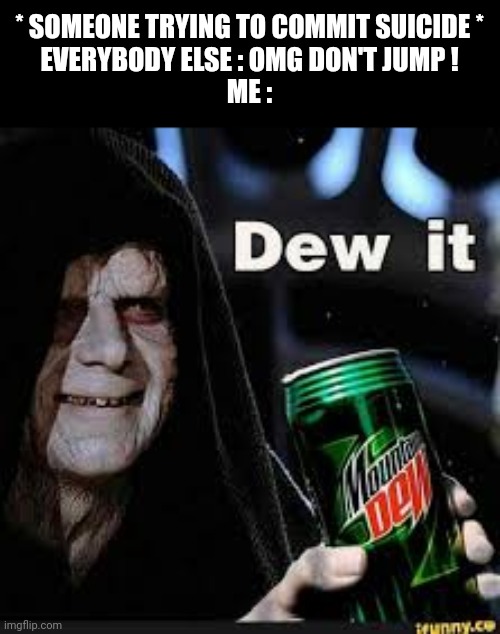 Dew It | * SOMEONE TRYING TO COMMIT SUICIDE *
EVERYBODY ELSE : OMG DON'T JUMP !
ME : | image tagged in dew it | made w/ Imgflip meme maker