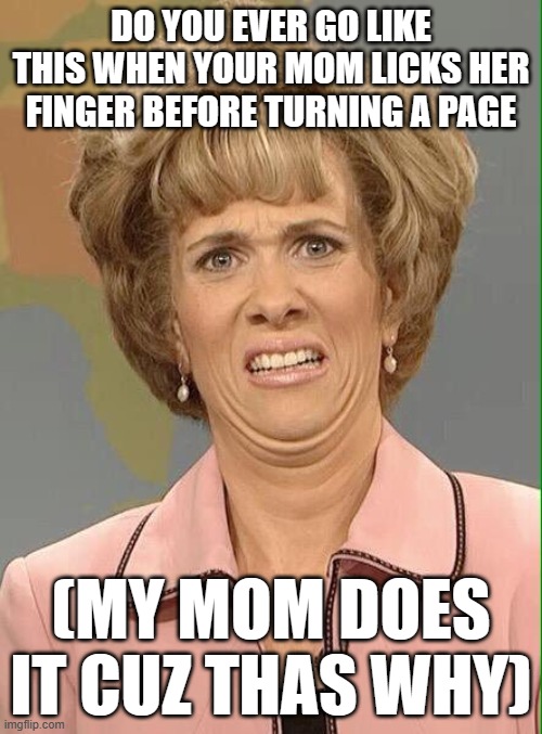 ewww | DO YOU EVER GO LIKE THIS WHEN YOUR MOM LICKS HER FINGER BEFORE TURNING A PAGE; (MY MOM DOES IT CUZ THAS WHY) | image tagged in eww | made w/ Imgflip meme maker