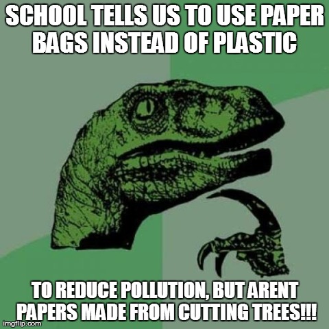 Philosoraptor | SCHOOL TELLS US TO USE PAPER BAGS INSTEAD OF PLASTIC  TO REDUCE POLLUTION, BUT ARENT PAPERS MADE FROM CUTTING TREES!!! | image tagged in memes,philosoraptor | made w/ Imgflip meme maker