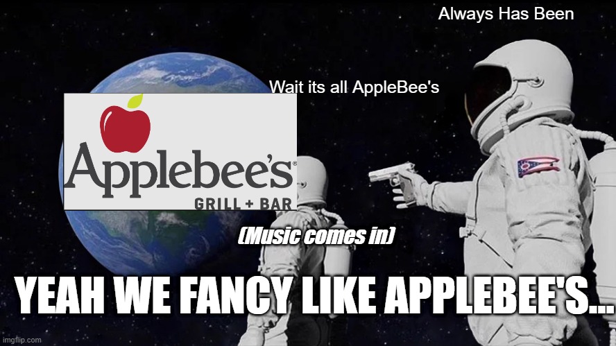 AppleBee's | Always Has Been; Wait its all AppleBee's; (Music comes in); YEAH WE FANCY LIKE APPLEBEE'S... | image tagged in memes,always has been | made w/ Imgflip meme maker