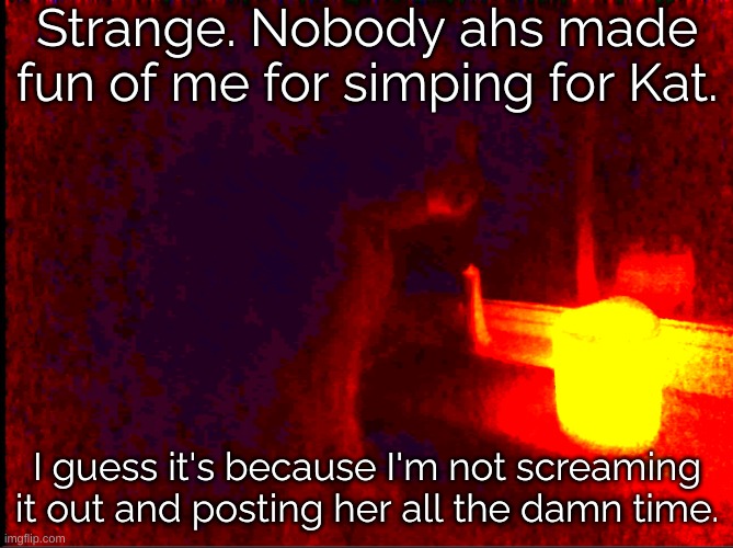 Or because she's an actual human being and not a goth demon 2D cartoon wolf (Tlp) | Strange. Nobody ahs made fun of me for simping for Kat. I guess it's because I'm not screaming it out and posting her all the damn time. | image tagged in cat with candle | made w/ Imgflip meme maker