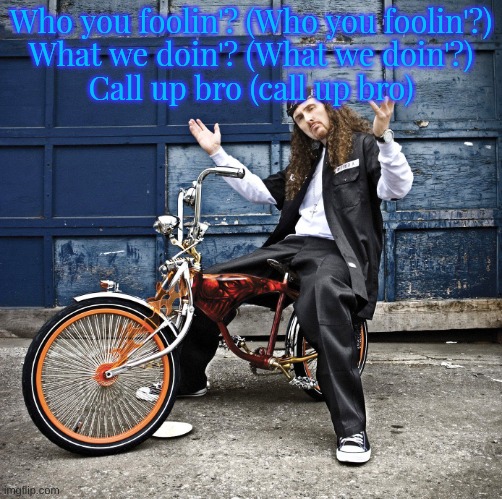 Weird Al pic goes hard | Who you foolin'? (Who you foolin'?)
What we doin'? (What we doin'?)
Call up bro (call up bro) | image tagged in weird al pic goes hard | made w/ Imgflip meme maker