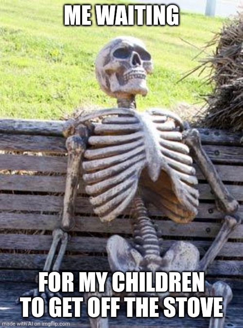 HAAHSHWHAHHAH WHAT | ME WAITING; FOR MY CHILDREN TO GET OFF THE STOVE | image tagged in memes,waiting skeleton,ai meme,children,cooking,funny memes | made w/ Imgflip meme maker