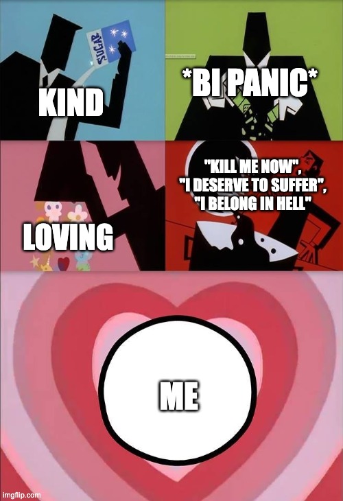 heh, oh well | *BI PANIC*; KIND; "KILL ME NOW", "I DESERVE TO SUFFER", "I BELONG IN HELL"; LOVING; ME | image tagged in power puff girls | made w/ Imgflip meme maker