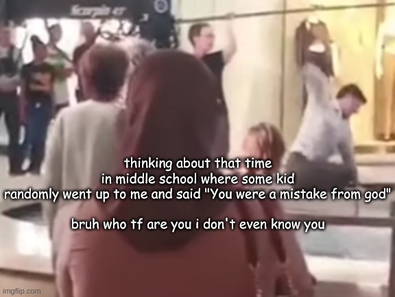 thinking about that time in middle school where some kid randomly went up to me and said "You were a mistake from god"
 
bruh who tf are you i don't even know you | made w/ Imgflip meme maker