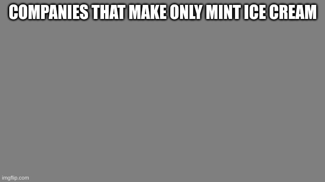 why does no one make it | COMPANIES THAT MAKE ONLY MINT ICE CREAM | image tagged in blank grey | made w/ Imgflip meme maker