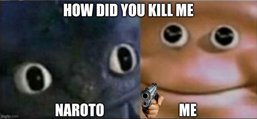 Blank stare dragon | HOW DID YOU KILL ME; NAROTO                           ME | image tagged in blank stare dragon | made w/ Imgflip meme maker