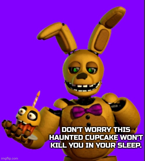 Springbonnie gives you a cupcake | DON'T WORRY THIS HAUNTED CUPCAKE WON'T KILL YOU IN YOUR SLEEP. | image tagged in springbonnie gives you a cupcake | made w/ Imgflip meme maker