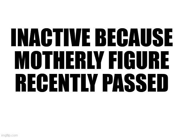 I've been inactive bc of it | INACTIVE BECAUSE MOTHERLY FIGURE RECENTLY PASSED | image tagged in death | made w/ Imgflip meme maker
